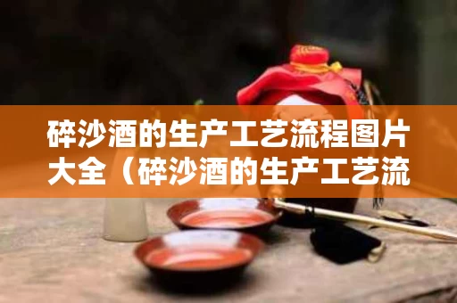 碎沙酒的生产工艺流程图片大全（碎沙酒的生产工艺流程图片大全高清）