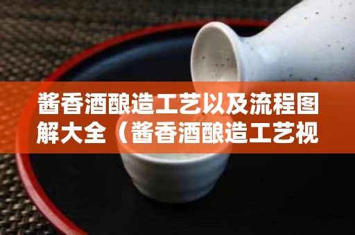 酱香酒酿造工艺以及流程图解大全（酱香酒酿造工艺视频）