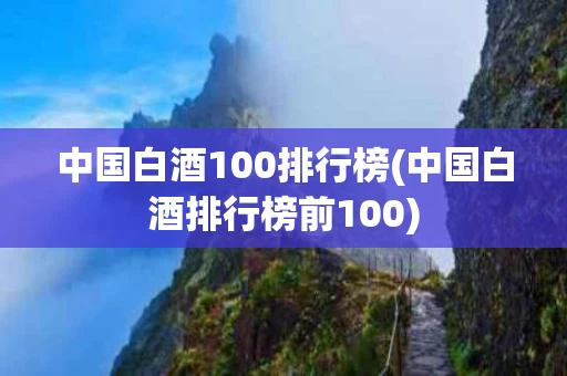 中国白酒100排行榜(中国白酒排行榜前100)