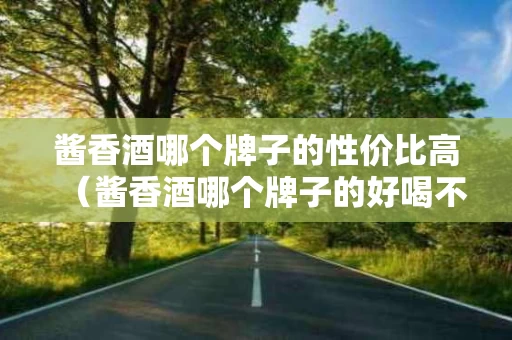 酱香酒哪个牌子的性价比高（酱香酒哪个牌子的好喝不贵）