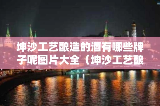 坤沙工艺酿造的酒有哪些牌子呢图片大全（坤沙工艺酿造的酒有哪些牌子呢图片大全及价格）