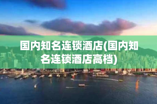 国内知名连锁酒店(国内知名连锁酒店高档)