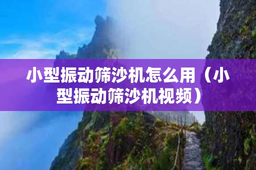 小型振动筛沙机怎么用（小型振动筛沙机视频）