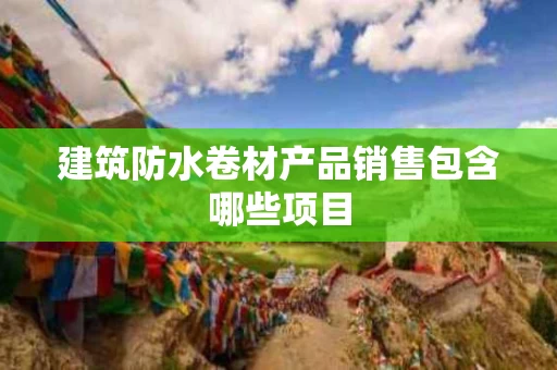建筑防水卷材产品销售包含哪些项目
