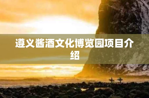 遵义酱酒文化博览园项目介绍