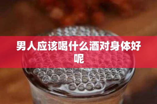 男人应该喝什么酒对身体好呢