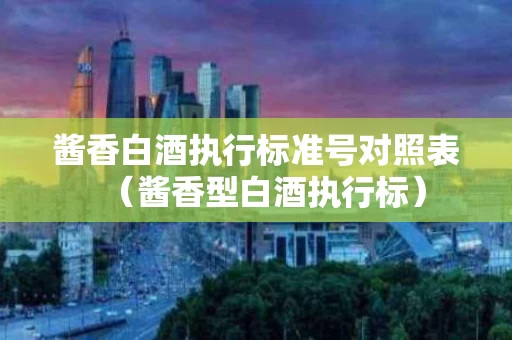 酱香白酒执行标准号对照表（酱香型白酒执行标）