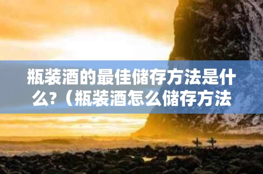 瓶装酒的最佳储存方法是什么?（瓶装酒怎么储存方法）
