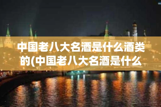 中国老八大名酒是什么酒类的(中国老八大名酒是什么酒类的一种)