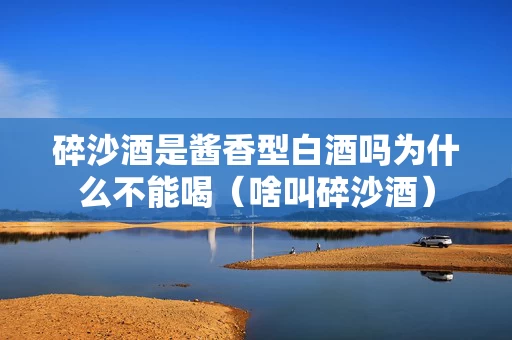 碎沙酒是酱香型白酒吗为什么不能喝（啥叫碎沙酒）