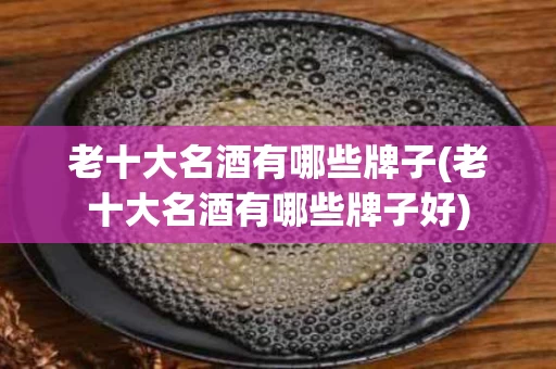 老十大名酒有哪些牌子(老十大名酒有哪些牌子好)