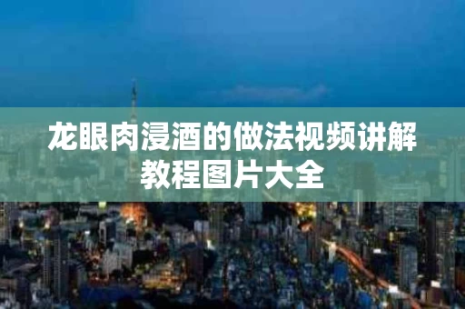 龙眼肉浸酒的做法视频讲解教程图片大全