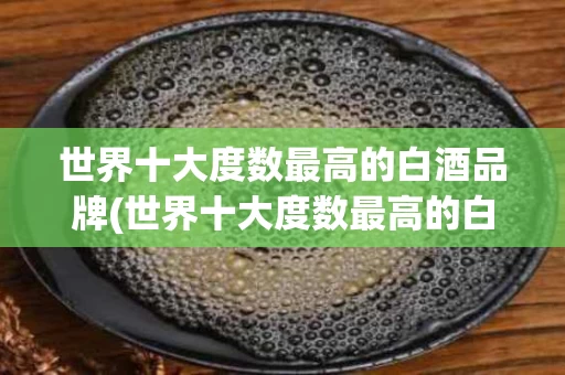 世界十大度数最高的白酒品牌(世界十大度数最高的白酒品牌排行榜)