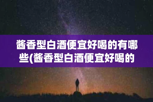 酱香型白酒便宜好喝的有哪些(酱香型白酒便宜好喝的有哪些品牌)