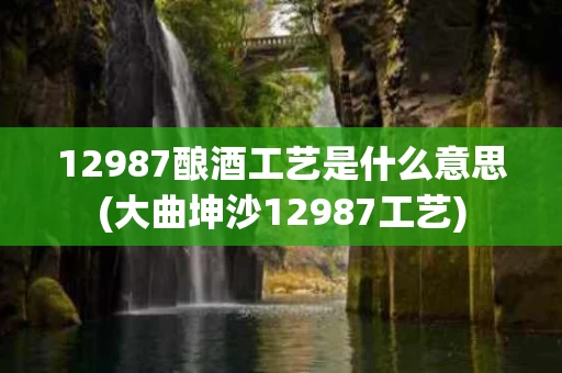12987酿酒工艺是什么意思(大曲坤沙12987工艺)