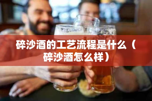 碎沙酒的工艺流程是什么（碎沙酒怎么样）