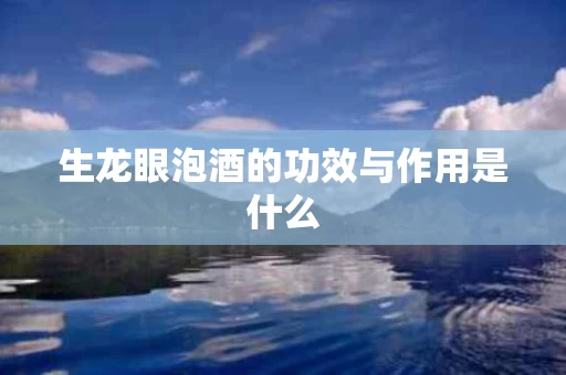 生龙眼泡酒的功效与作用是什么