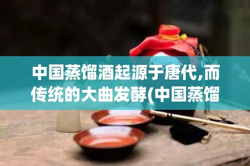 中国蒸馏酒起源于唐代,而传统的大曲发酵(中国蒸馏酒起源于唐代,而传统的大曲发酵为什么)