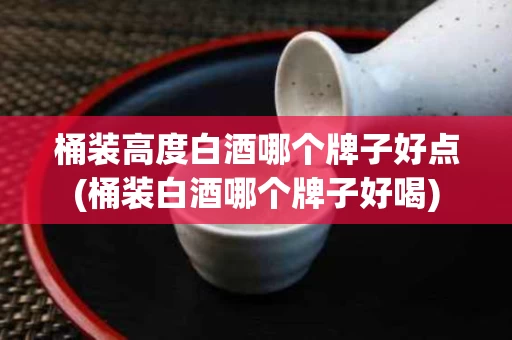 桶装高度白酒哪个牌子好点(桶装白酒哪个牌子好喝)