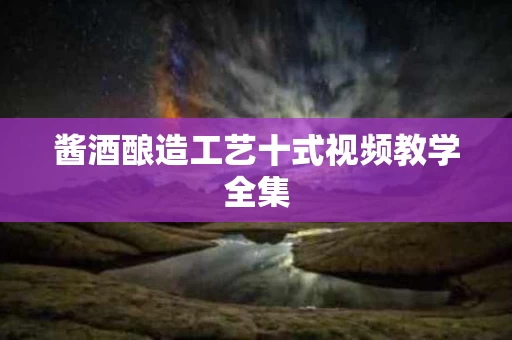 酱酒酿造工艺十式视频教学全集