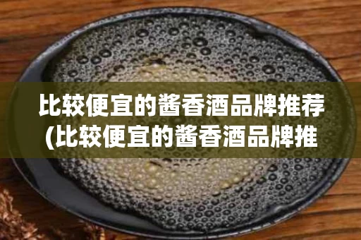 比较便宜的酱香酒品牌推荐(比较便宜的酱香酒品牌推荐知乎)