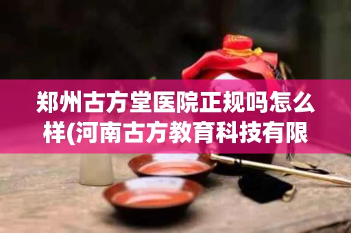 郑州古方堂医院正规吗怎么样(河南古方教育科技有限公司)
