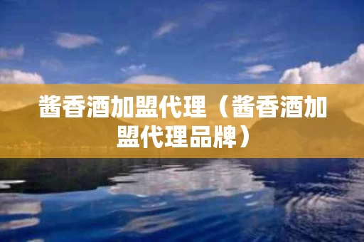 酱香酒加盟代理（酱香酒加盟代理品牌）