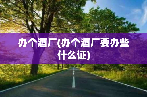 办个酒厂(办个酒厂要办些什么证)