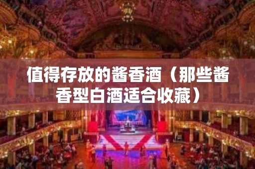 值得存放的酱香酒（那些酱香型白酒适合收藏）