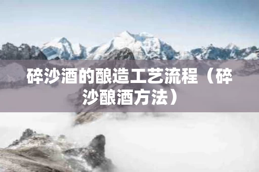 碎沙酒的酿造工艺流程（碎沙酿酒方法）