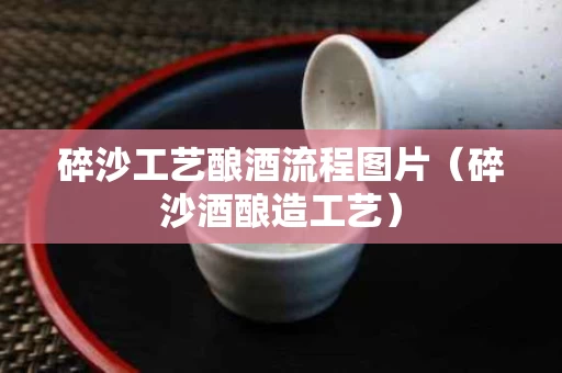 碎沙工艺酿酒流程图片（碎沙酒酿造工艺）