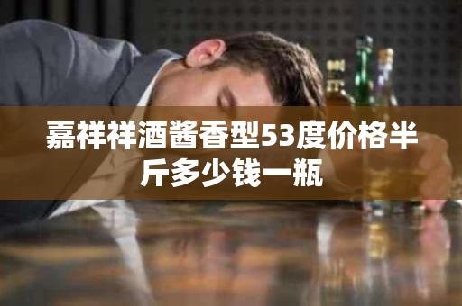 嘉祥祥酒酱香型53度价格半斤多少钱一瓶