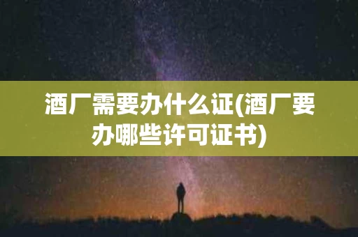 酒厂需要办什么证(酒厂要办哪些许可证书)