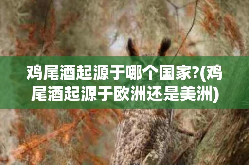 鸡尾酒起源于哪个国家?(鸡尾酒起源于欧洲还是美洲)
