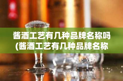 酱酒工艺有几种品牌名称吗(酱酒工艺有几种品牌名称吗图片)