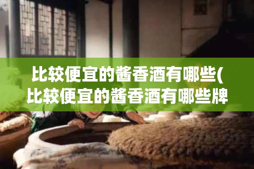 比较便宜的酱香酒有哪些(比较便宜的酱香酒有哪些牌子)