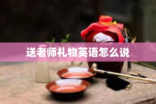 送老师礼物英语怎么说