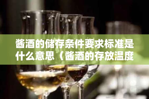 酱酒的储存条件要求标准是什么意思（酱酒的存放温度和湿度）
