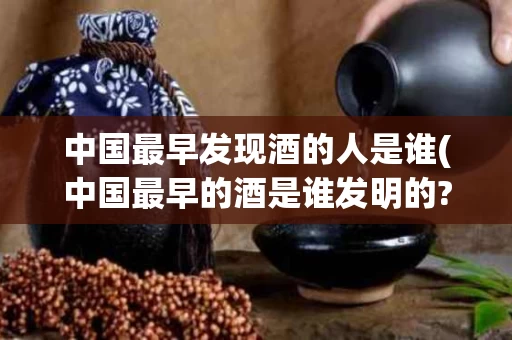 中国最早发现酒的人是谁(中国最早的酒是谁发明的?)