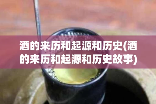 酒的来历和起源和历史(酒的来历和起源和历史故事)