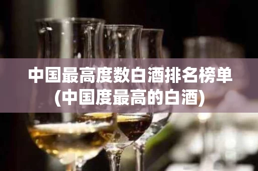 中国最高度数白酒排名榜单(中国度最高的白酒)