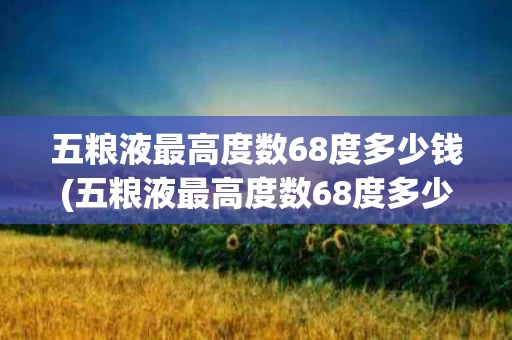 五粮液最高度数68度多少钱(五粮液最高度数68度多少钱一瓶)