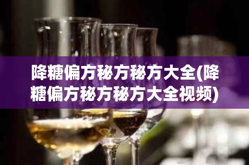降糖偏方秘方秘方大全(降糖偏方秘方秘方大全视频)