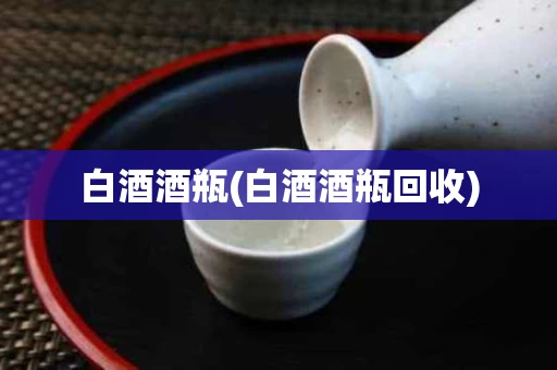白酒酒瓶(白酒酒瓶回收)
