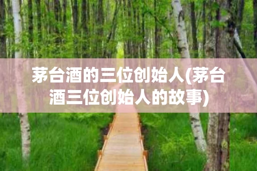 茅台酒的三位创始人(茅台酒三位创始人的故事)