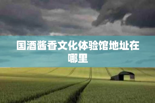 国酒酱香文化体验馆地址在哪里