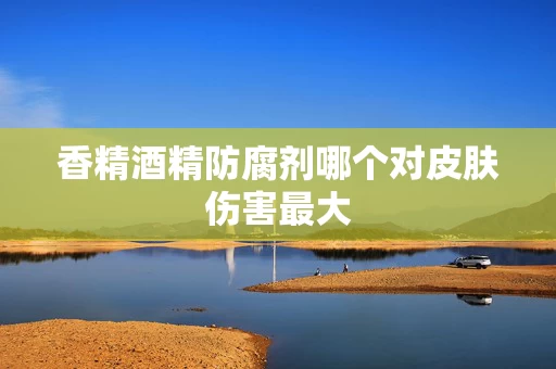 香精酒精防腐剂哪个对皮肤伤害最大