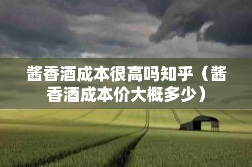 酱香酒成本很高吗知乎（酱香酒成本价大概多少）