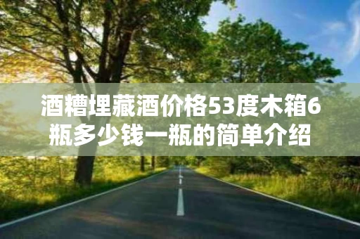 酒糟埋藏酒价格53度木箱6瓶多少钱一瓶的简单介绍