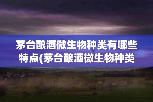 茅台酿酒微生物种类有哪些特点(茅台酿酒微生物种类有哪些特点和作用)